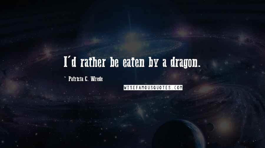 Patricia C. Wrede Quotes: I'd rather be eaten by a dragon.