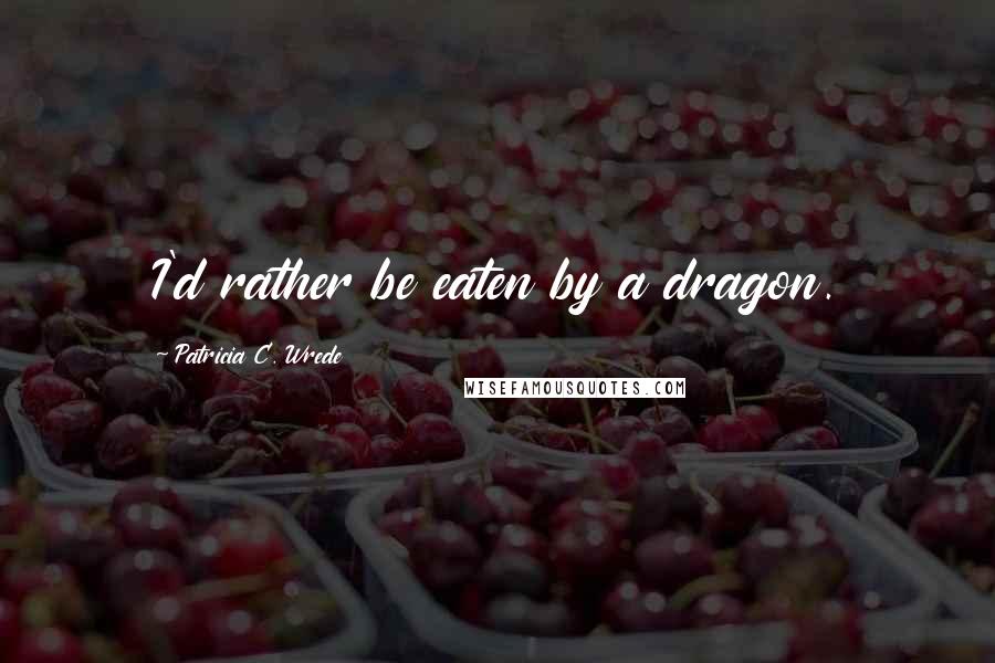 Patricia C. Wrede Quotes: I'd rather be eaten by a dragon.