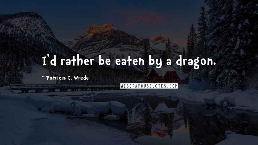 Patricia C. Wrede Quotes: I'd rather be eaten by a dragon.