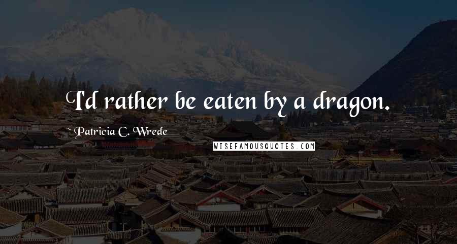 Patricia C. Wrede Quotes: I'd rather be eaten by a dragon.