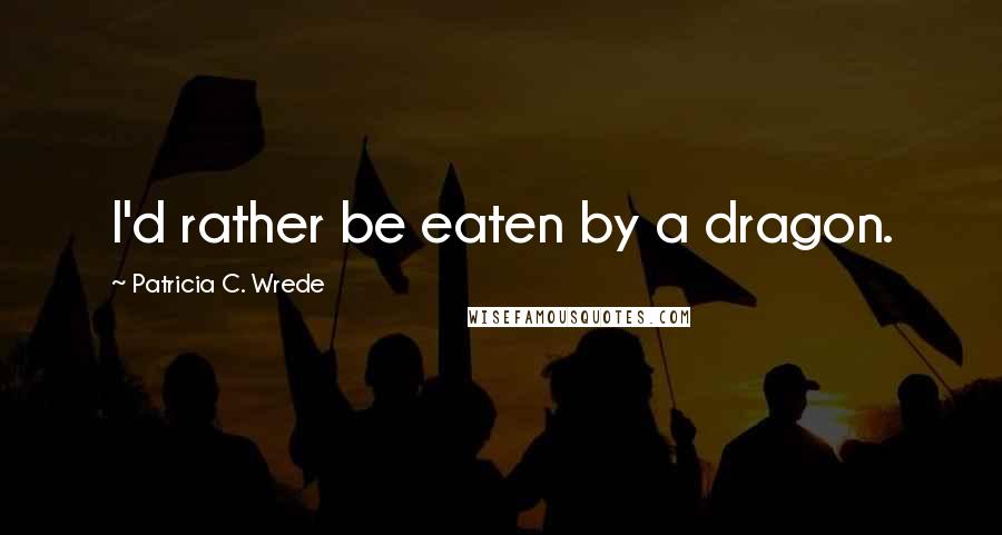 Patricia C. Wrede Quotes: I'd rather be eaten by a dragon.