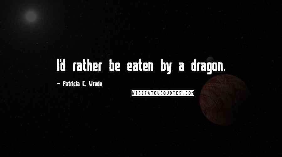 Patricia C. Wrede Quotes: I'd rather be eaten by a dragon.