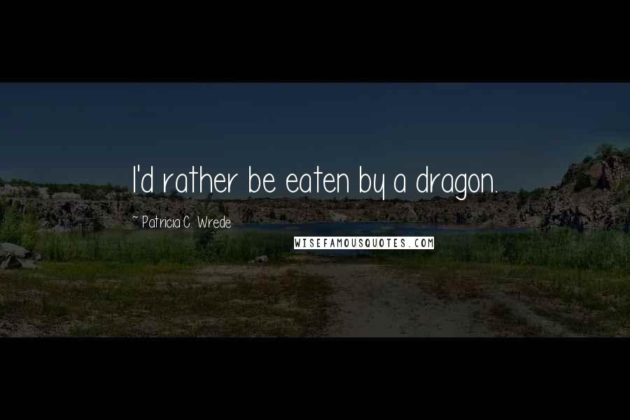 Patricia C. Wrede Quotes: I'd rather be eaten by a dragon.