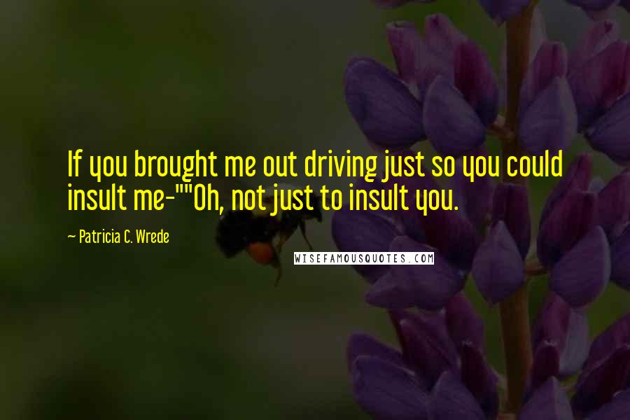 Patricia C. Wrede Quotes: If you brought me out driving just so you could insult me-""Oh, not just to insult you.