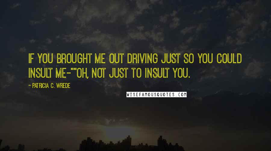 Patricia C. Wrede Quotes: If you brought me out driving just so you could insult me-""Oh, not just to insult you.