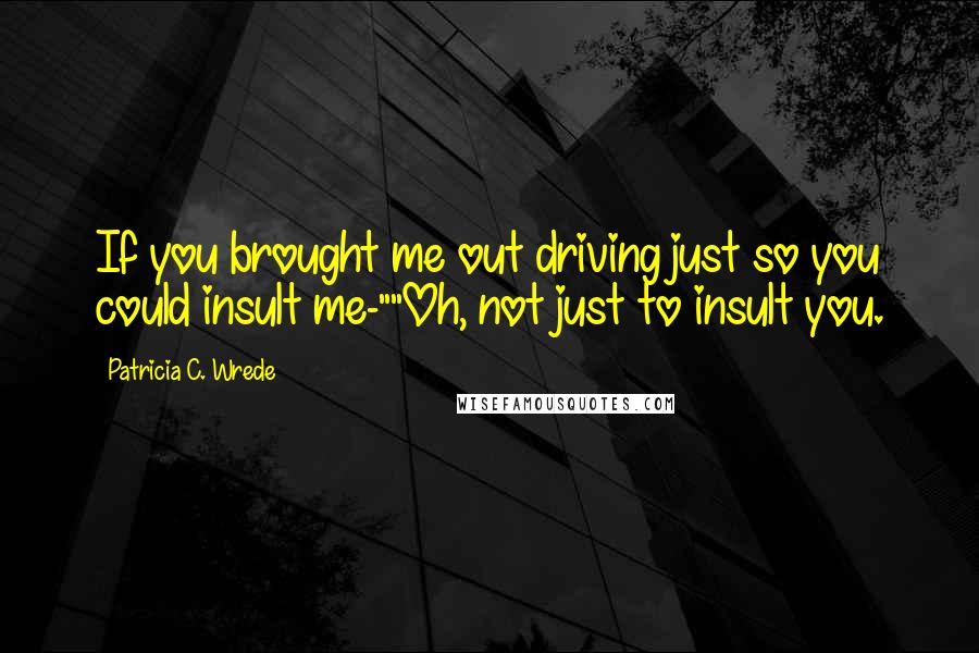 Patricia C. Wrede Quotes: If you brought me out driving just so you could insult me-""Oh, not just to insult you.