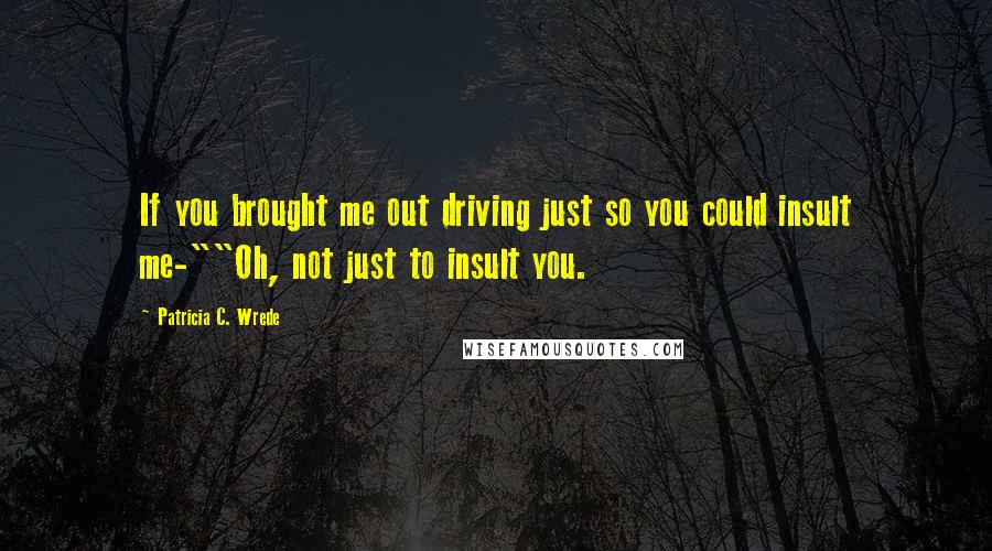 Patricia C. Wrede Quotes: If you brought me out driving just so you could insult me-""Oh, not just to insult you.