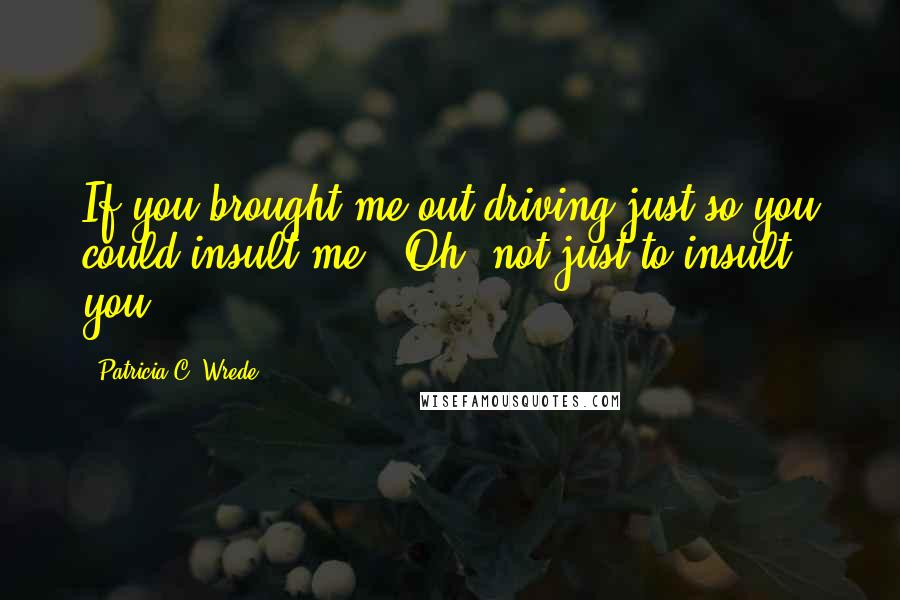 Patricia C. Wrede Quotes: If you brought me out driving just so you could insult me-""Oh, not just to insult you.