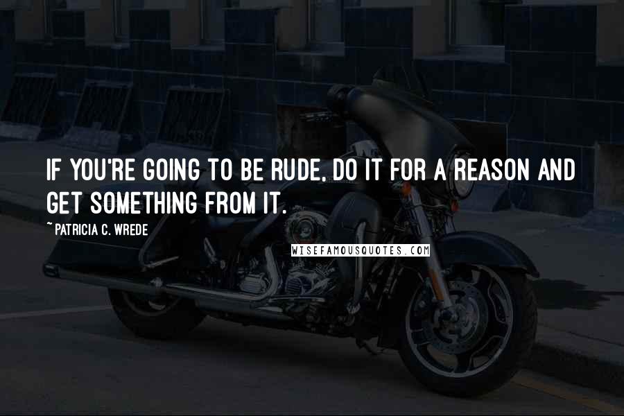 Patricia C. Wrede Quotes: If you're going to be rude, do it for a reason and get something from it.