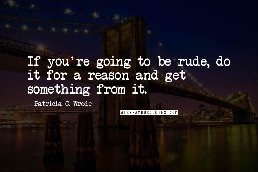 Patricia C. Wrede Quotes: If you're going to be rude, do it for a reason and get something from it.