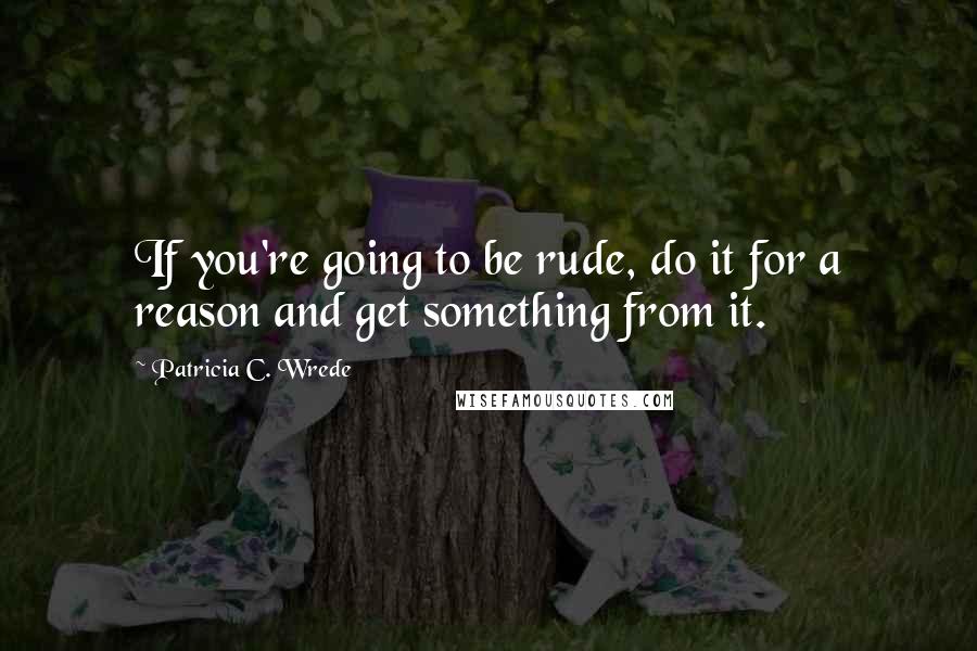 Patricia C. Wrede Quotes: If you're going to be rude, do it for a reason and get something from it.