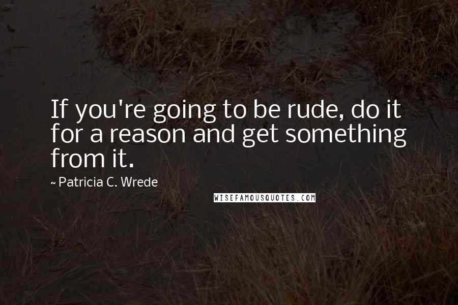 Patricia C. Wrede Quotes: If you're going to be rude, do it for a reason and get something from it.