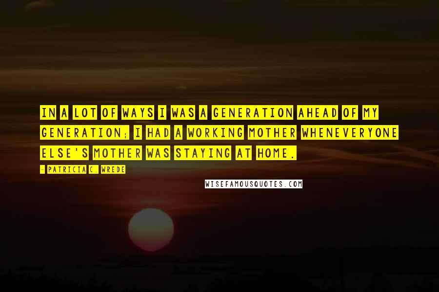 Patricia C. Wrede Quotes: In a lot of ways I was a generation ahead of my generation; I had a working mother wheneveryone else's mother was staying at home.