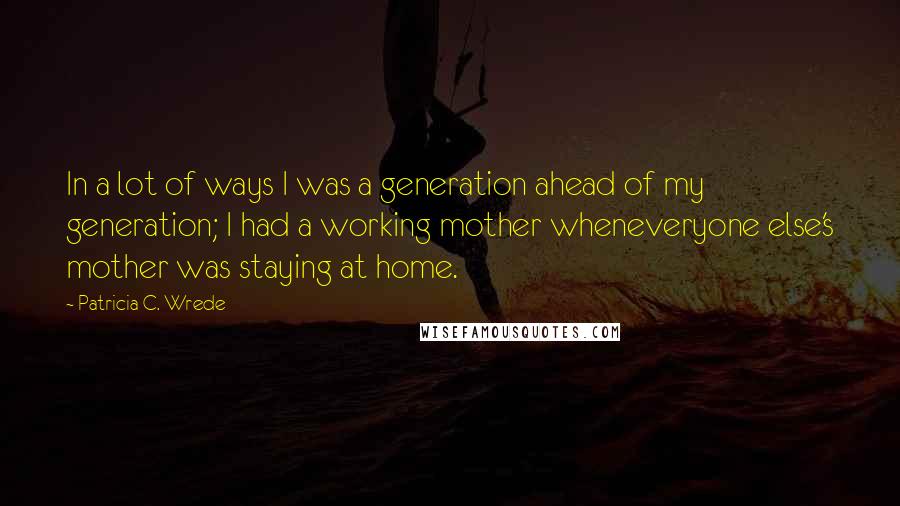 Patricia C. Wrede Quotes: In a lot of ways I was a generation ahead of my generation; I had a working mother wheneveryone else's mother was staying at home.