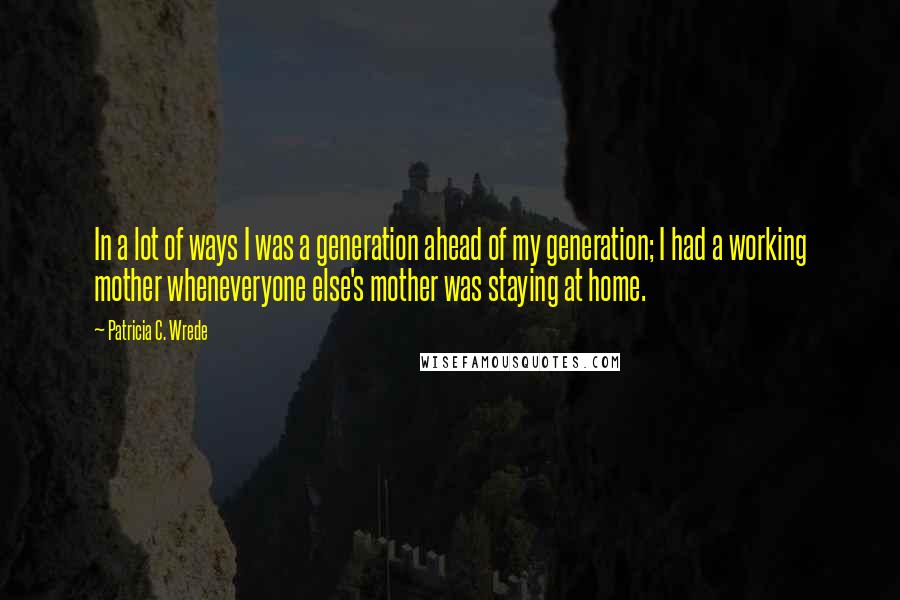 Patricia C. Wrede Quotes: In a lot of ways I was a generation ahead of my generation; I had a working mother wheneveryone else's mother was staying at home.