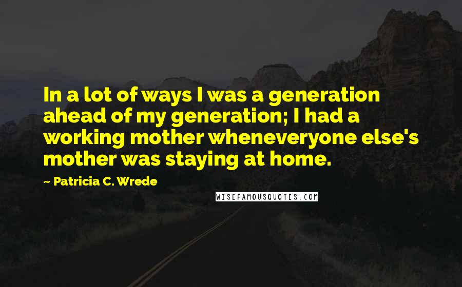 Patricia C. Wrede Quotes: In a lot of ways I was a generation ahead of my generation; I had a working mother wheneveryone else's mother was staying at home.