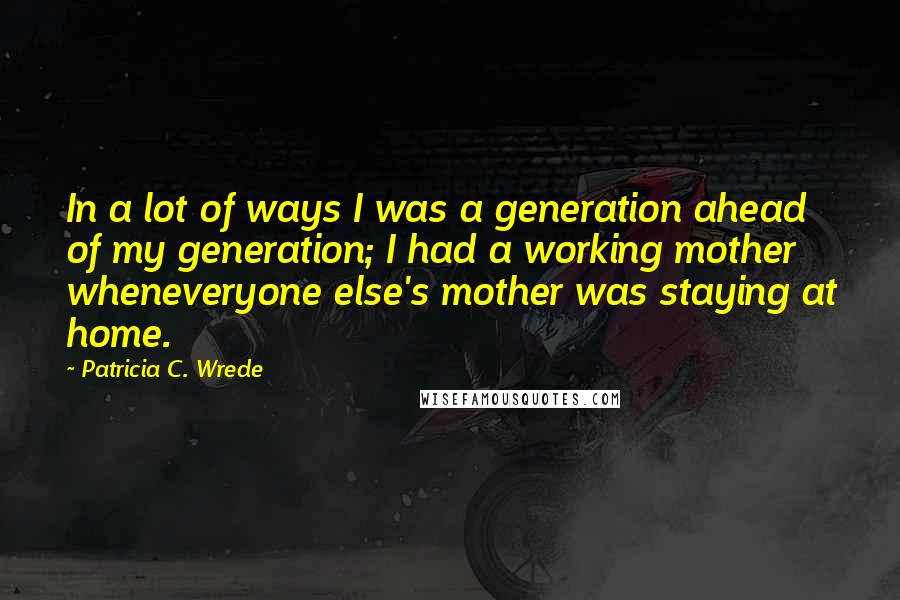 Patricia C. Wrede Quotes: In a lot of ways I was a generation ahead of my generation; I had a working mother wheneveryone else's mother was staying at home.