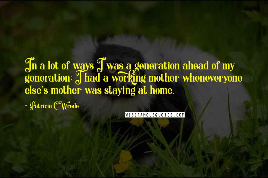 Patricia C. Wrede Quotes: In a lot of ways I was a generation ahead of my generation; I had a working mother wheneveryone else's mother was staying at home.