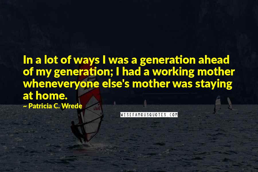 Patricia C. Wrede Quotes: In a lot of ways I was a generation ahead of my generation; I had a working mother wheneveryone else's mother was staying at home.