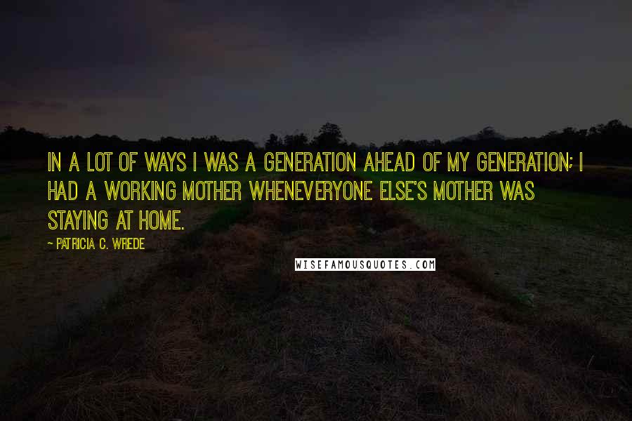 Patricia C. Wrede Quotes: In a lot of ways I was a generation ahead of my generation; I had a working mother wheneveryone else's mother was staying at home.