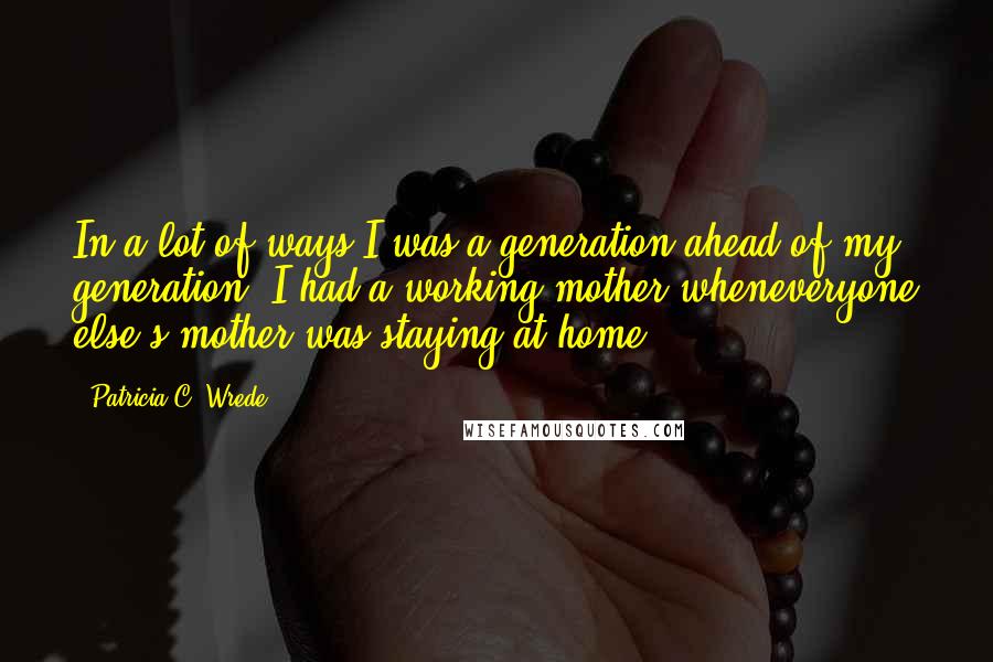 Patricia C. Wrede Quotes: In a lot of ways I was a generation ahead of my generation; I had a working mother wheneveryone else's mother was staying at home.