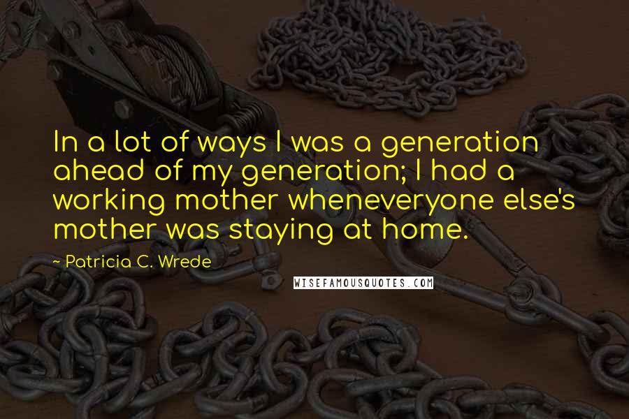 Patricia C. Wrede Quotes: In a lot of ways I was a generation ahead of my generation; I had a working mother wheneveryone else's mother was staying at home.