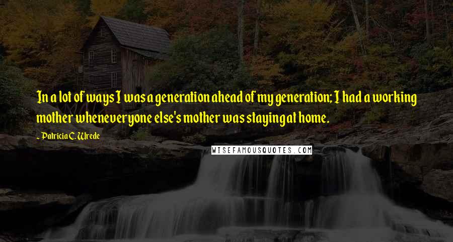 Patricia C. Wrede Quotes: In a lot of ways I was a generation ahead of my generation; I had a working mother wheneveryone else's mother was staying at home.