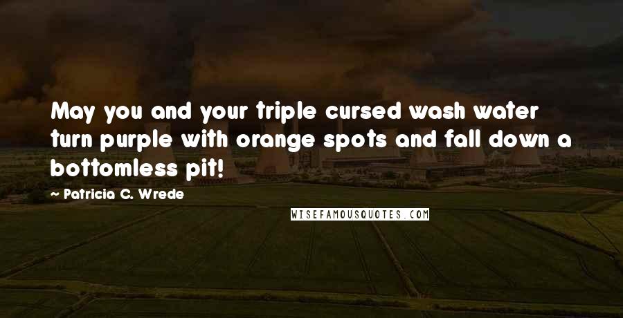 Patricia C. Wrede Quotes: May you and your triple cursed wash water turn purple with orange spots and fall down a bottomless pit!