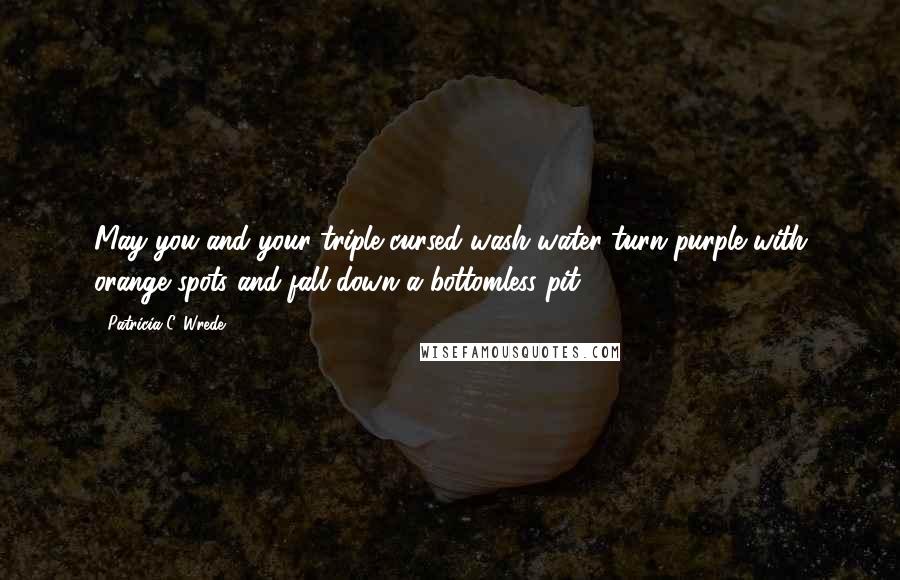 Patricia C. Wrede Quotes: May you and your triple cursed wash water turn purple with orange spots and fall down a bottomless pit!