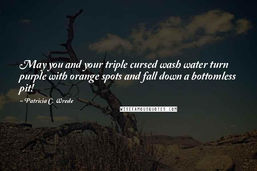 Patricia C. Wrede Quotes: May you and your triple cursed wash water turn purple with orange spots and fall down a bottomless pit!