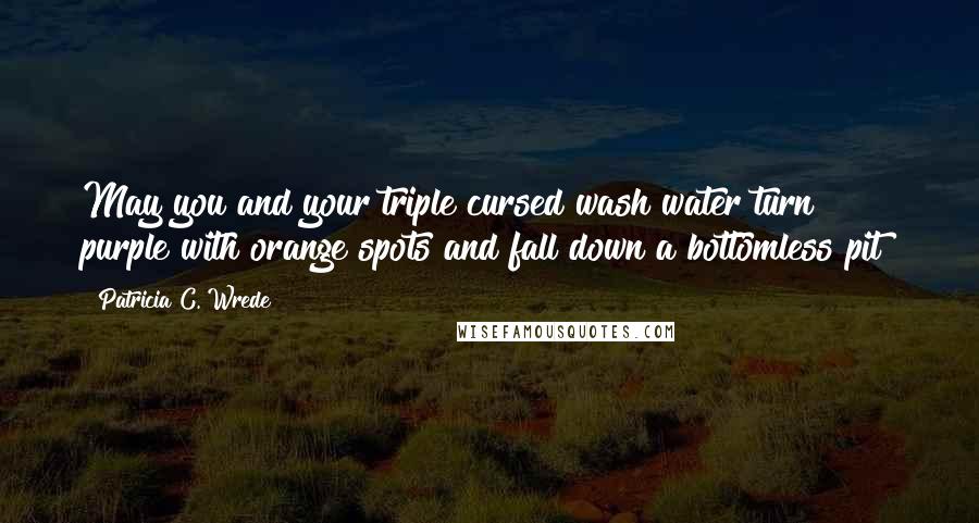 Patricia C. Wrede Quotes: May you and your triple cursed wash water turn purple with orange spots and fall down a bottomless pit!