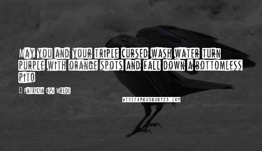 Patricia C. Wrede Quotes: May you and your triple cursed wash water turn purple with orange spots and fall down a bottomless pit!