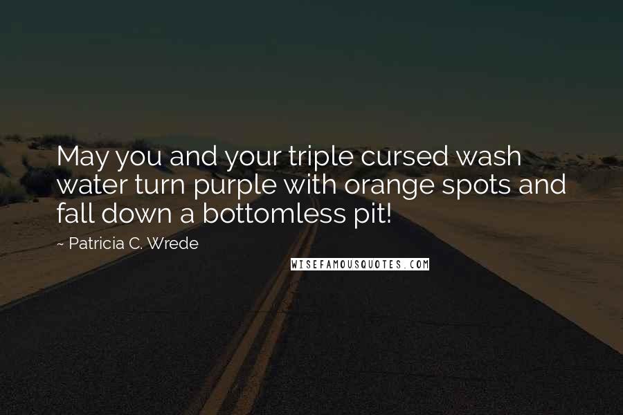 Patricia C. Wrede Quotes: May you and your triple cursed wash water turn purple with orange spots and fall down a bottomless pit!