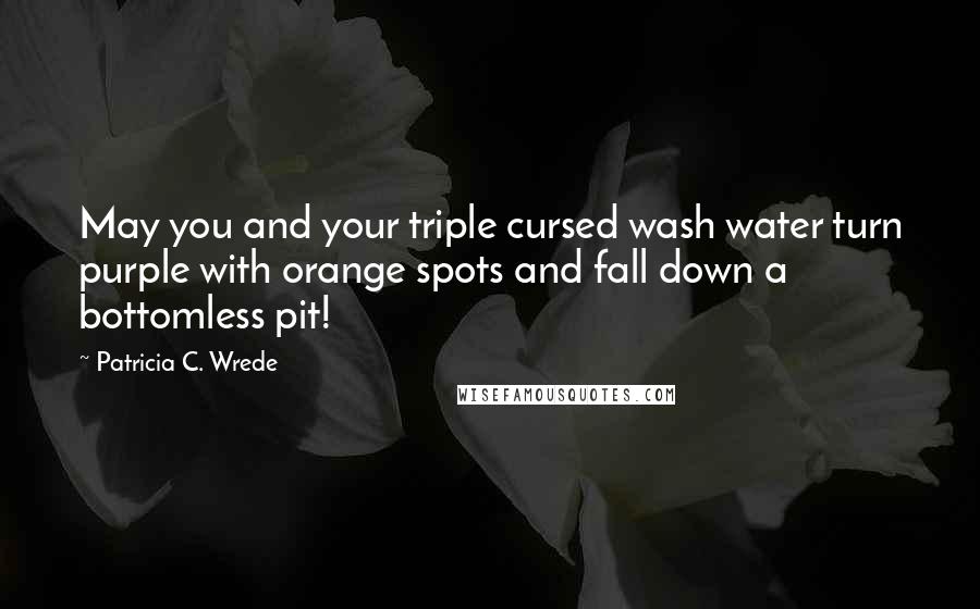 Patricia C. Wrede Quotes: May you and your triple cursed wash water turn purple with orange spots and fall down a bottomless pit!