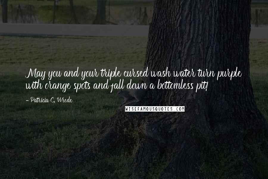 Patricia C. Wrede Quotes: May you and your triple cursed wash water turn purple with orange spots and fall down a bottomless pit!