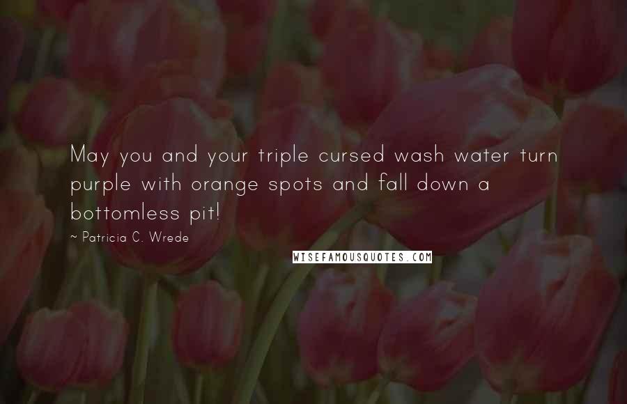 Patricia C. Wrede Quotes: May you and your triple cursed wash water turn purple with orange spots and fall down a bottomless pit!