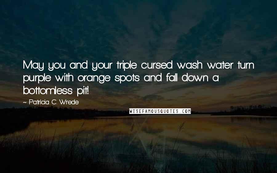 Patricia C. Wrede Quotes: May you and your triple cursed wash water turn purple with orange spots and fall down a bottomless pit!