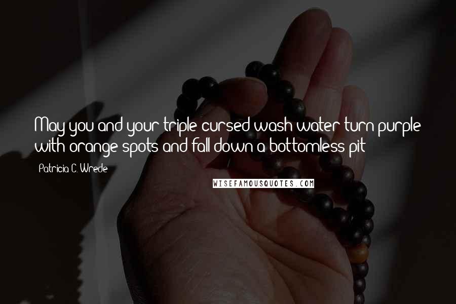 Patricia C. Wrede Quotes: May you and your triple cursed wash water turn purple with orange spots and fall down a bottomless pit!