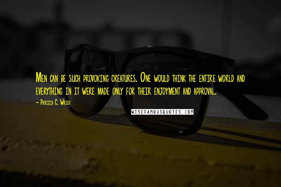 Patricia C. Wrede Quotes: Men can be such provoking creatures. One would think the entire world and everything in it were made only for their enjoyment and approval.