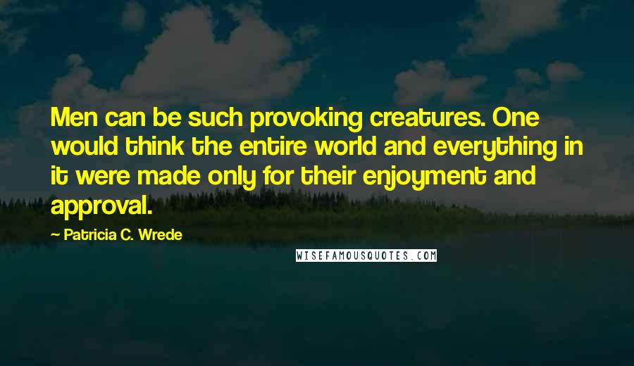 Patricia C. Wrede Quotes: Men can be such provoking creatures. One would think the entire world and everything in it were made only for their enjoyment and approval.