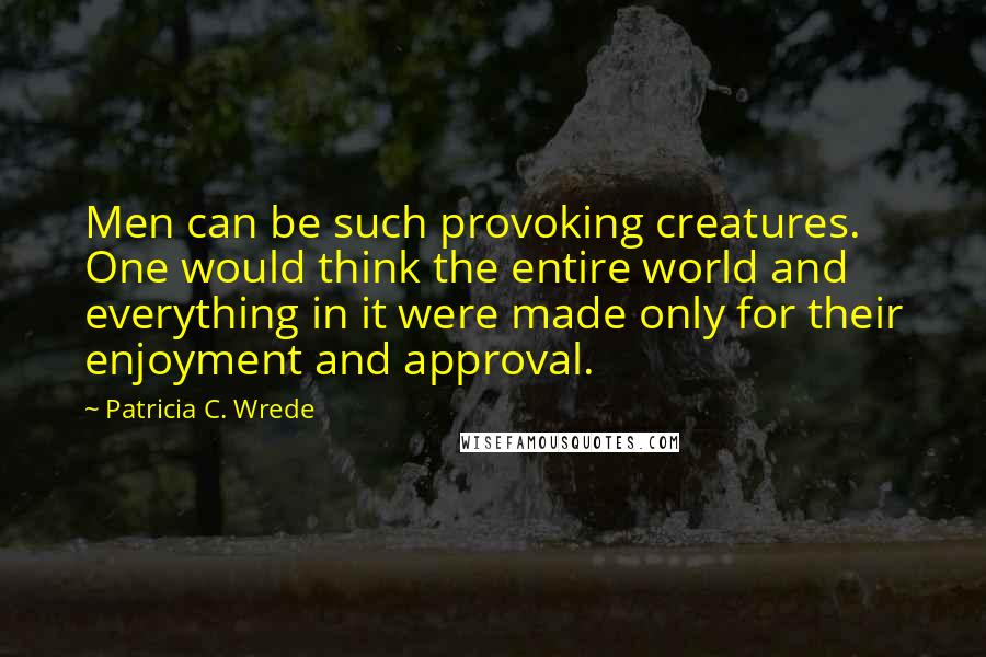 Patricia C. Wrede Quotes: Men can be such provoking creatures. One would think the entire world and everything in it were made only for their enjoyment and approval.