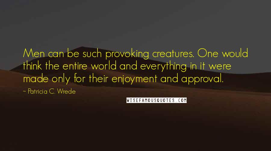 Patricia C. Wrede Quotes: Men can be such provoking creatures. One would think the entire world and everything in it were made only for their enjoyment and approval.