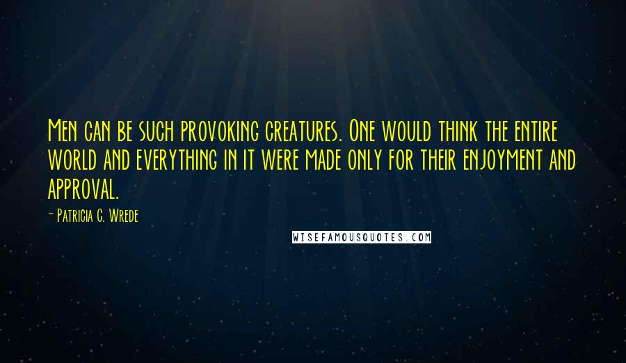 Patricia C. Wrede Quotes: Men can be such provoking creatures. One would think the entire world and everything in it were made only for their enjoyment and approval.