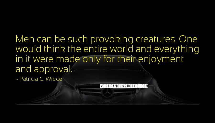 Patricia C. Wrede Quotes: Men can be such provoking creatures. One would think the entire world and everything in it were made only for their enjoyment and approval.