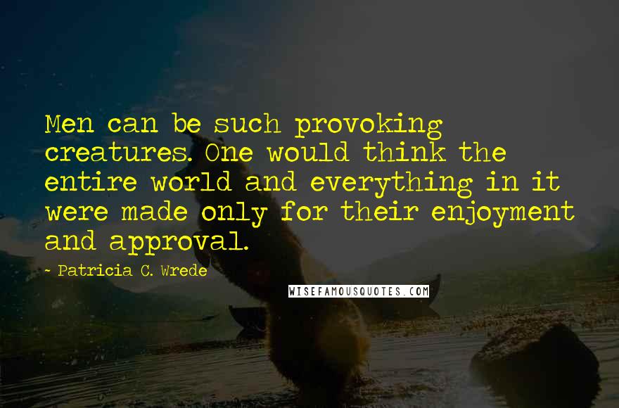 Patricia C. Wrede Quotes: Men can be such provoking creatures. One would think the entire world and everything in it were made only for their enjoyment and approval.