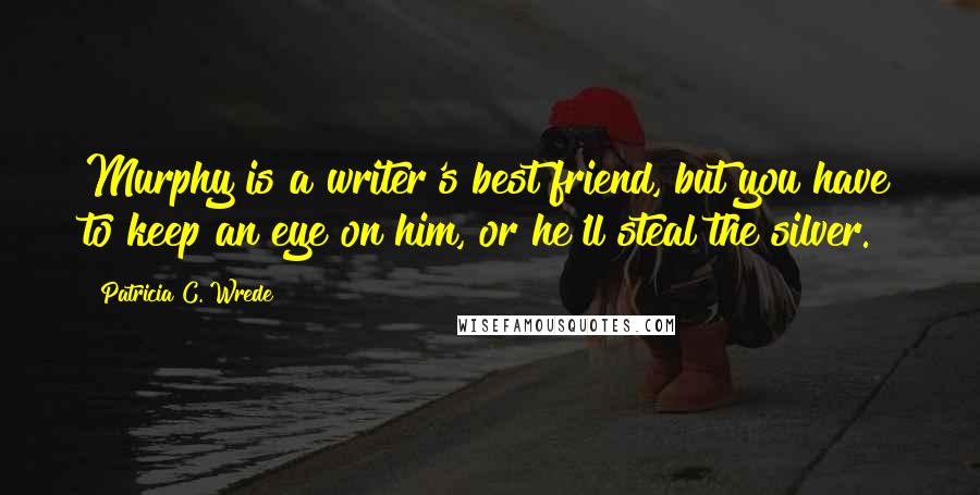 Patricia C. Wrede Quotes: Murphy is a writer's best friend, but you have to keep an eye on him, or he'll steal the silver.