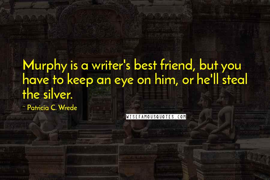 Patricia C. Wrede Quotes: Murphy is a writer's best friend, but you have to keep an eye on him, or he'll steal the silver.