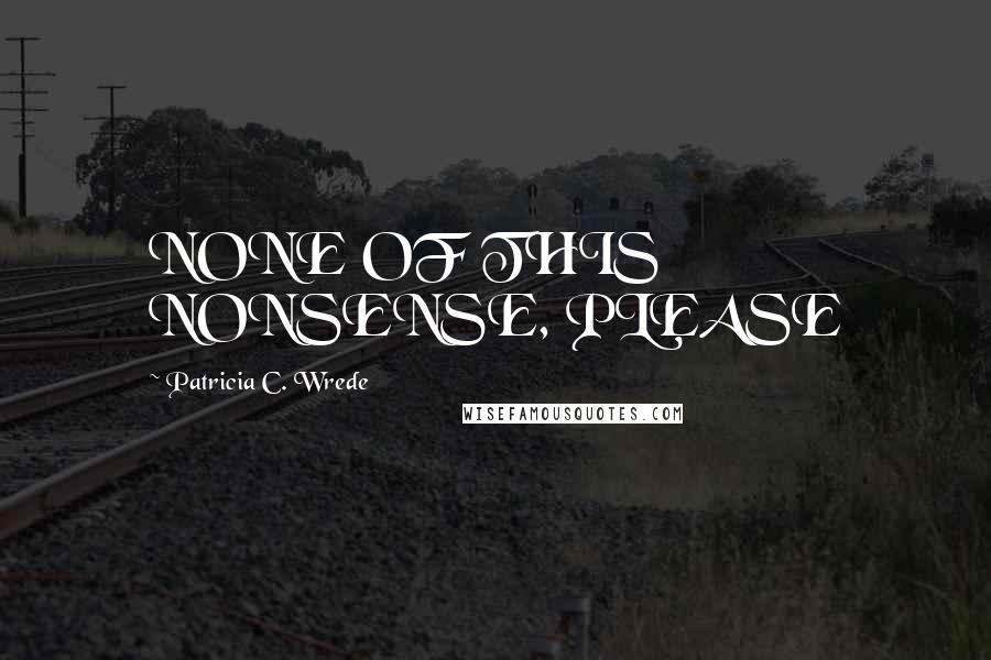 Patricia C. Wrede Quotes: NONE OF THIS NONSENSE, PLEASE