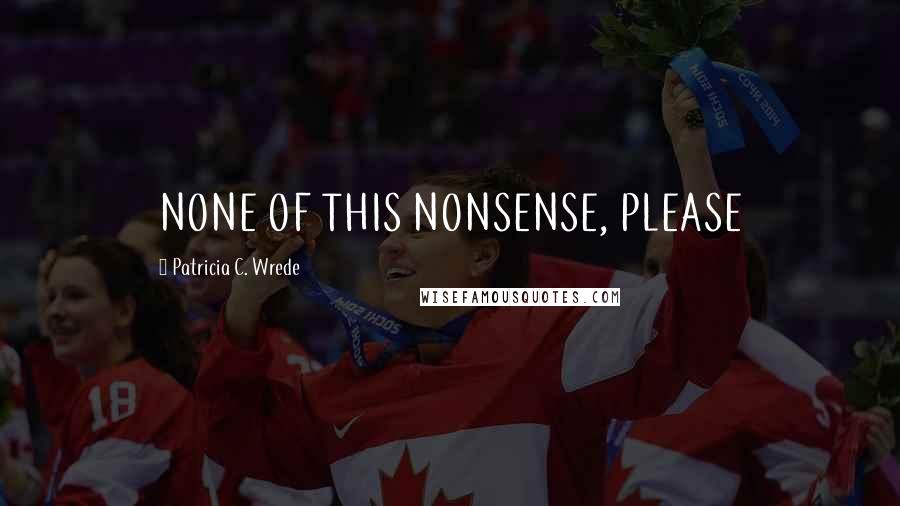 Patricia C. Wrede Quotes: NONE OF THIS NONSENSE, PLEASE