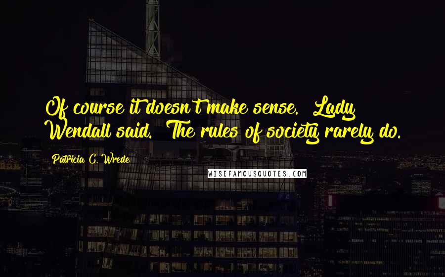 Patricia C. Wrede Quotes: Of course it doesn't make sense." Lady Wendall said. "The rules of society rarely do.